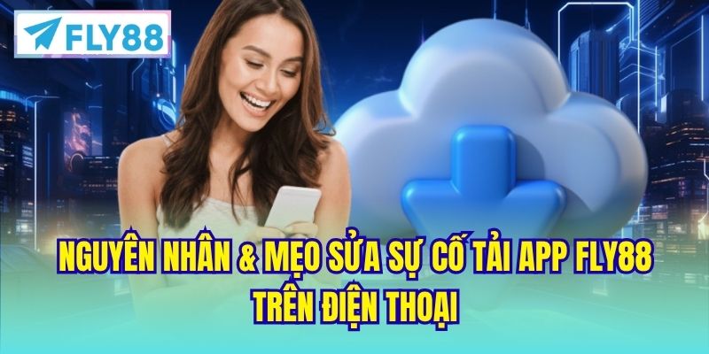 Nguyên nhân & mẹo sửa sự cố tải app FLY88 trên điện thoại